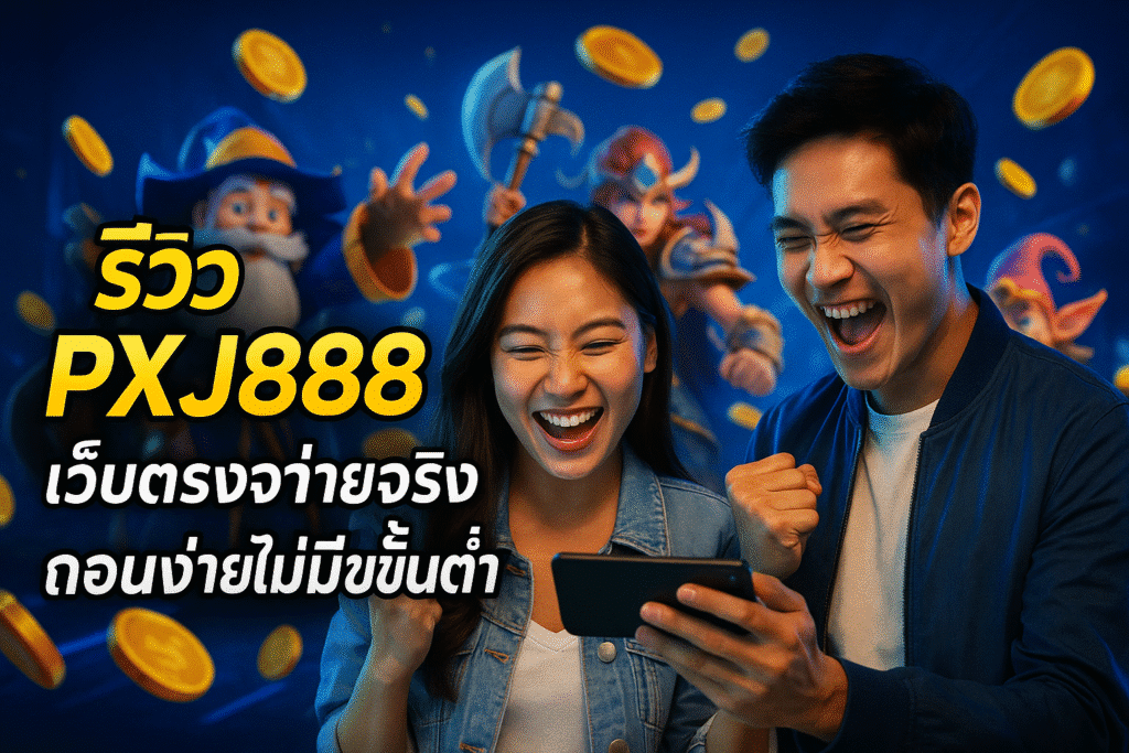 รีวิว PXJ888 เว็บตรงจ่ายจริง ถอนง่ายไม่มีขั้นต่ำ